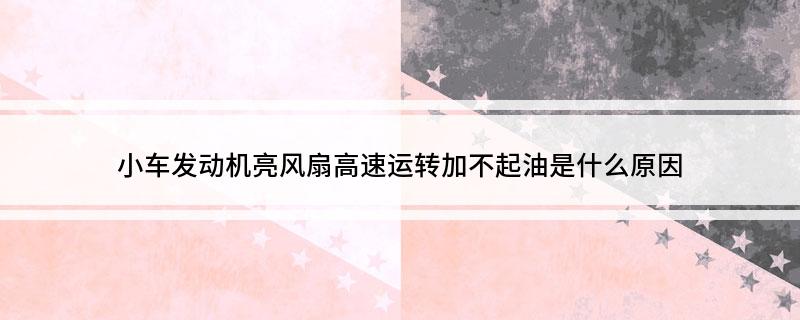小车发动机亮风扇高速运转加不起油是什么原因